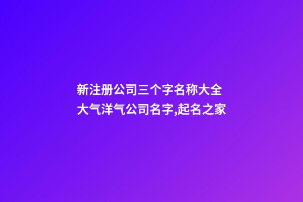 新注册公司三个字名称大全 大气洋气公司名字,起名之家-第1张-公司起名-玄机派
